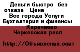 Деньги быстро, без отказа › Цена ­ 3 000 000 - Все города Услуги » Бухгалтерия и финансы   . Карачаево-Черкесская респ.
